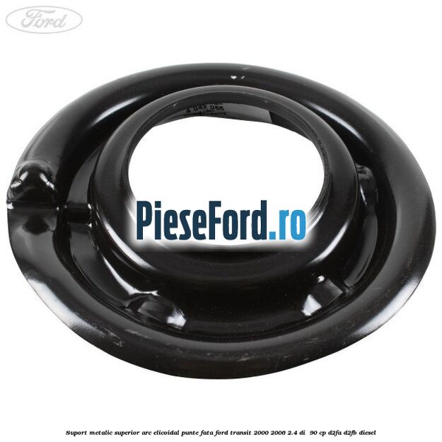 Suport metalic superior arc elicoidal punte fata Ford Transit 2000-2006 2.4 DI 90 cp Suport metalic superior arc elicoidal punte fata Ford Transit 2000-2006 2.4 DI 90 cp D2FA, D2FB diesel