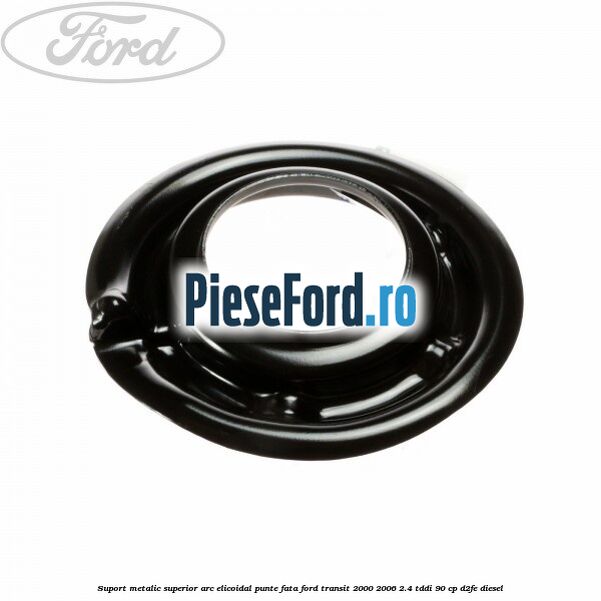 Suport metalic superior arc elicoidal punte fata Ford Transit 2000-2006 2.4 TDdi 90 cp Suport metalic superior arc elicoidal punte fata Ford Transit 2000-2006 2.4 TDdi 90 cp D2FE diesel