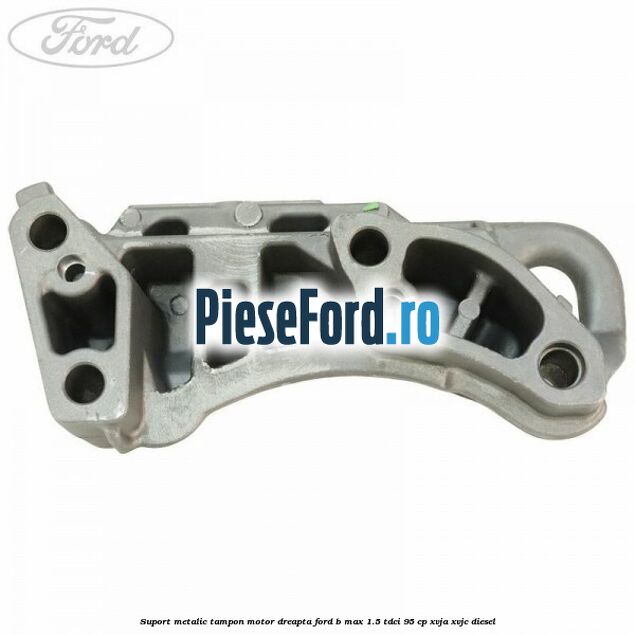 Suport metalic tampon motor dreapta Ford B-Max 1.5 TDCi 95 cp XVJA, XVJC diesel