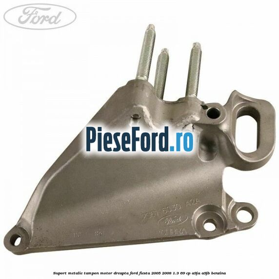 Suport metalic tampon motor dreapta Ford Fiesta 2005-2008 1.3 69 cp A9JA, A9JB benzina