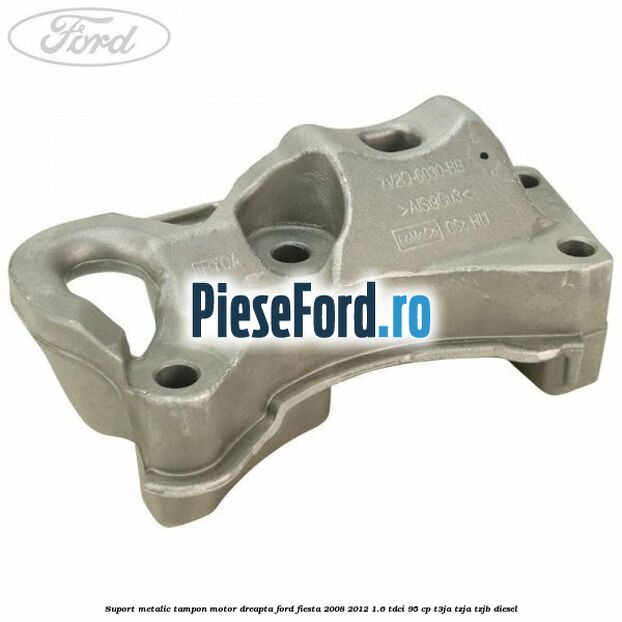 Suport metalic tampon motor dreapta Ford Fiesta 2008-2012 1.6 TDCi 95 cp T3JA, TZJA, TZJB diesel
