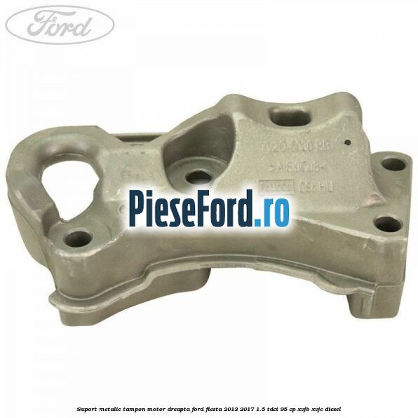 Suport metalic tampon motor dreapta Ford Fiesta 2013-2017 1.5 TDCi 95 cp Suport metalic tampon motor dreapta Ford Fiesta 2013-2017 1.5 TDCi 95 cp XVJB, XVJC diesel