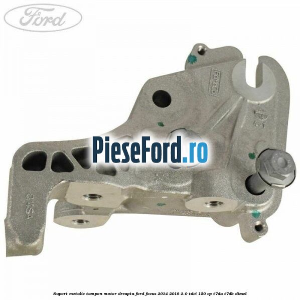 Suport metalic tampon motor dreapta Ford Focus 2014-2018 2.0 TDCi 150 cp Suport metalic tampon motor dreapta Ford Focus 2014-2018 2.0 TDCi 150 cp T7DA, T7DB diesel