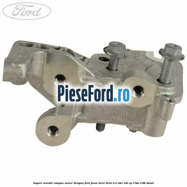 Suport metalic tampon motor dreapta Ford Focus 2014-2018 2.0 TDCi 150 cp Suport metalic tampon motor dreapta Ford Focus 2014-2018 2.0 TDCi 150 cp T7DA, T7DB diesel