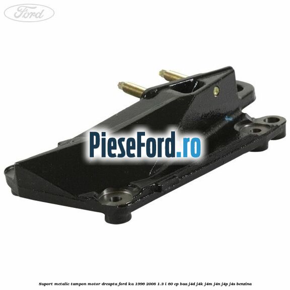 Suport metalic tampon motor dreapta Ford Ka 1996-2008 1.3 i 60 cp BAA, J4D, J4K, J4M, J4N, J4P, J4S benzina