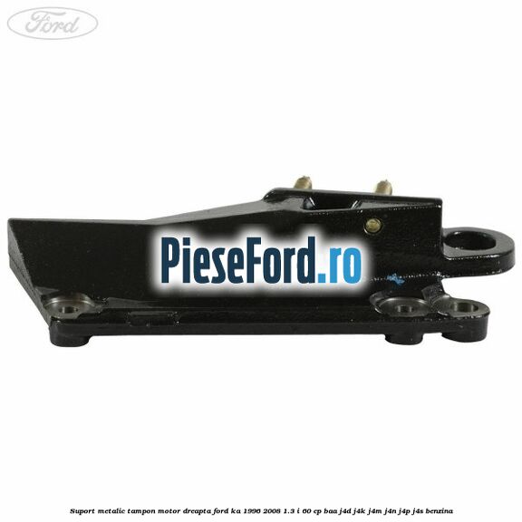 Suport metalic tampon motor dreapta Ford Ka 1996-2008 1.3 i 60 cp BAA, J4D, J4K, J4M, J4N, J4P, J4S benzina