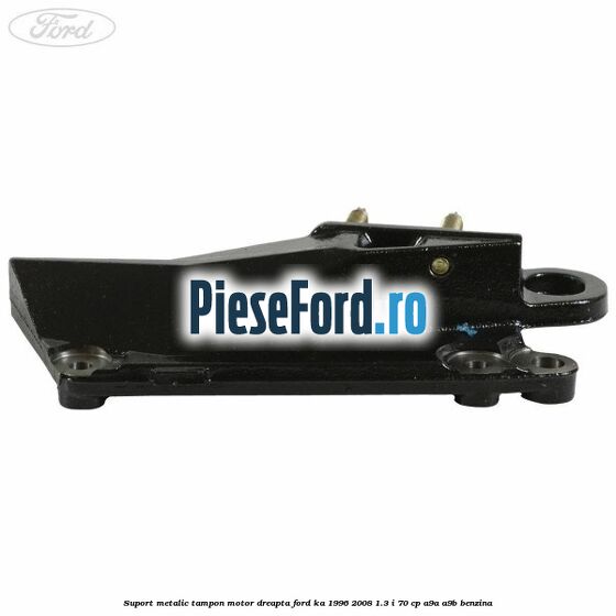 Suport metalic tampon motor dreapta Ford Ka 1996-2008 1.3 i 70 cp A9A, A9B benzina