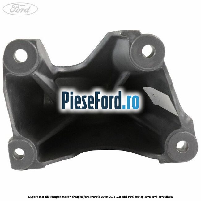 Suport metalic tampon motor dreapta Ford Transit 2006-2014 2.2 TDCi RWD 100 cp DRRA, DRRB, DRRC diesel