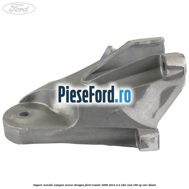 Suport metalic tampon motor dreapta Ford Transit 2006-2014 2.2 TDCi RWD 155 cp CVRC diesel