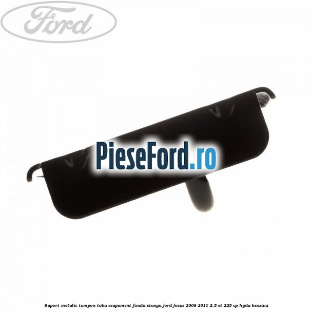 Suport metalic tampon toba esapament finala stanga Ford Focus 2008-2011 2.5 ST 225 cp HYDA benzina