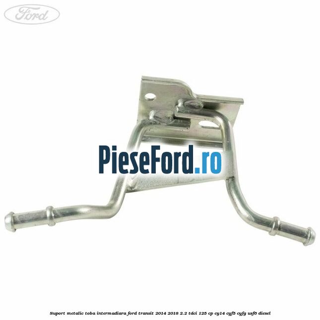 Suport metalic toba intermadiara Ford Transit 2014-2018 2.2 TDCi 125 cp CY14, CYF5, CYFG, USF6 diesel