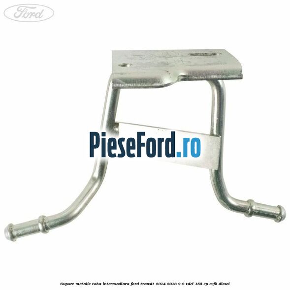 Suport metalic toba intermadiara Ford Transit 2014-2018 2.2 TDCi 155 cp CVF5 diesel