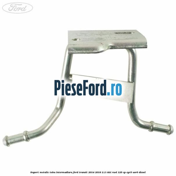 Suport metalic toba intermadiara Ford Transit 2014-2018 2.2 TDCi RWD 125 cp CYR5, USR6 diesel