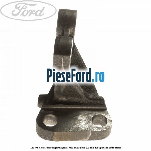Suport metalic turbosuflanta Ford C-Max 2007-2011 1.8 TDCi 115 cp Suport metalic turbosuflanta Ford C-Max 2007-2011 1.8 TDCi 115 cp KKDA, KKDB diesel