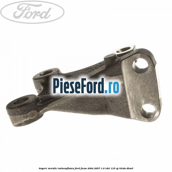 Suport metalic turbosuflanta Ford Focus 2004-2007 1.8 TDCi 115 cp KKDA diesel