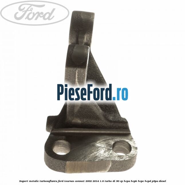 Suport metalic turbosuflanta Ford Tourneo Connect 2002-2014 1.8 Turbo Di 90 cp HCPA, HCPB, HCPC, HCPD, P9PA diesel