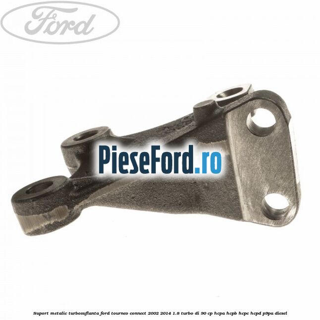 Suport metalic turbosuflanta Ford Tourneo Connect 2002-2014 1.8 Turbo Di 90 cp HCPA, HCPB, HCPC, HCPD, P9PA diesel