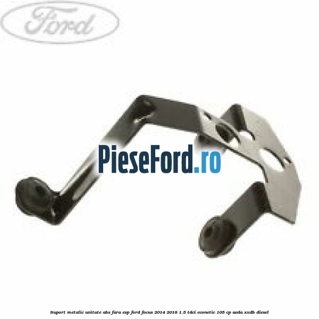 Suport metalic unitate ABS fara ESP Ford Focus 2014-2018 1.5 TDCi ECOnetic 105 cp AEDA, XXDB diesel