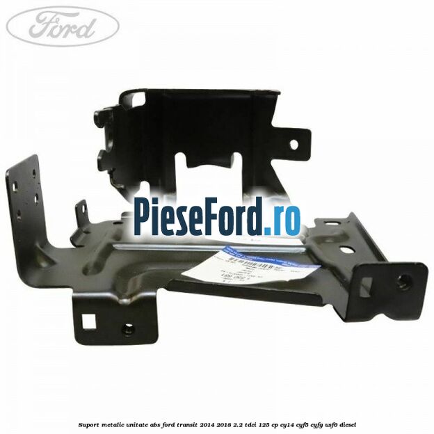 Suport metalic unitate ABS Ford Transit 2014-2018 2.2 TDCi 125 cp CY14, CYF5, CYFG, USF6 diesel