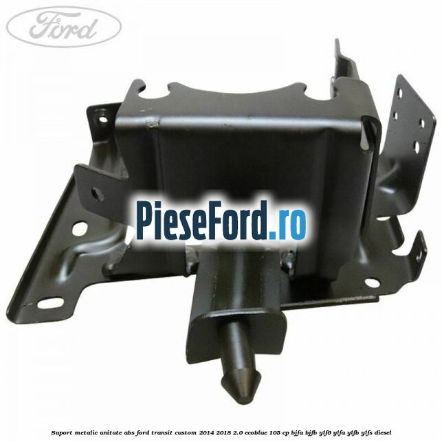 Suport metalic unitate ABS Ford Transit Custom 2014-2018 2.0 EcoBlue 105 cp BJFA, BJFB, YLF6, YLFA, YLFB, YLFS diesel