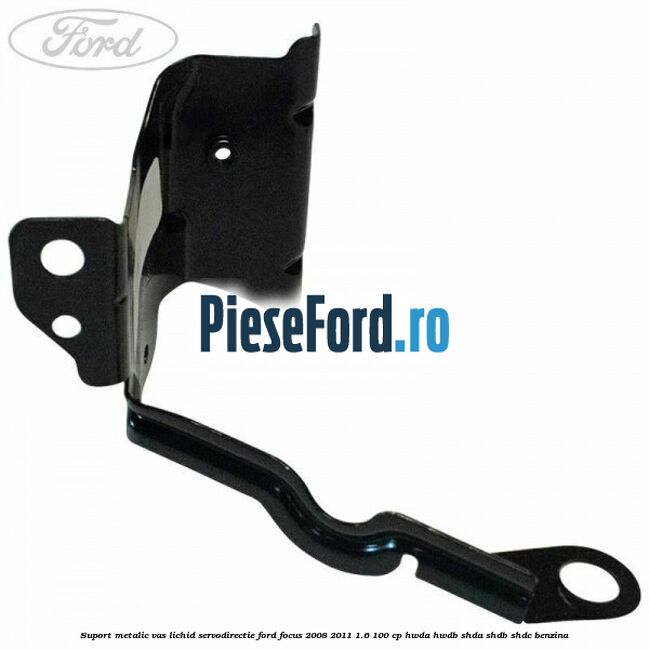 Suport metalic vas lichid servodirectie Ford Focus 2008-2011 1.6 100 cp Suport metalic vas lichid servodirectie Ford Focus 2008-2011 1.6 100 cp HWDA, HWDB, SHDA, SHDB, SHDC benzina