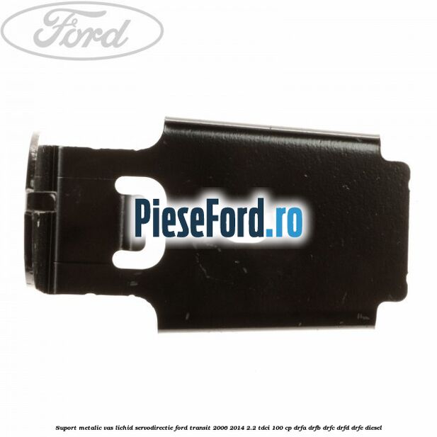 Suport metalic vas lichid servodirectie Ford Transit 2006-2014 2.2 TDCi 100 cp Suport metalic vas lichid servodirectie Ford Transit 2006-2014 2.2 TDCi 100 cp DRFA, DRFB, DRFC, DRFD, DRFE diesel