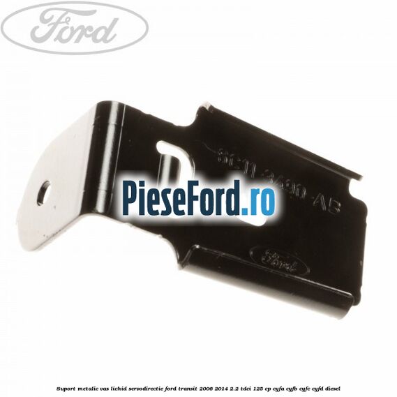 Suport metalic vas lichid servodirectie Ford Transit 2006-2014 2.2 TDCi 125 cp Suport metalic vas lichid servodirectie Ford Transit 2006-2014 2.2 TDCi 125 cp CYFA, CYFB, CYFC, CYFD diesel