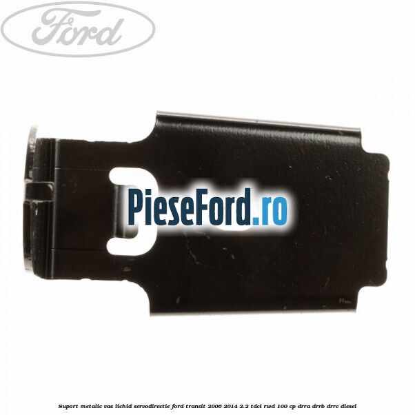 Suport metalic vas lichid servodirectie Ford Transit 2006-2014 2.2 TDCi RWD 100 cp DRRA, DRRB, DRRC diesel