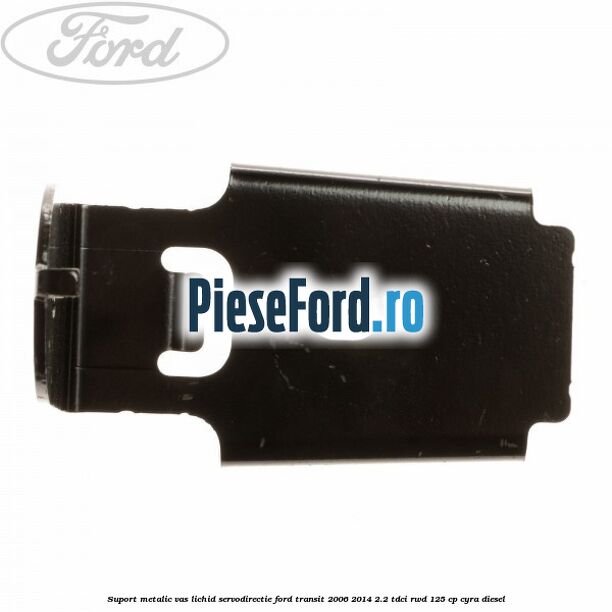 Suport metalic vas lichid servodirectie Ford Transit 2006-2014 2.2 TDCi RWD 125 cp CYRA diesel