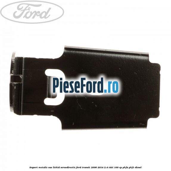 Suport metalic vas lichid servodirectie Ford Transit 2006-2014 2.4 TDCi 100 cp PHFA, PHFC diesel
