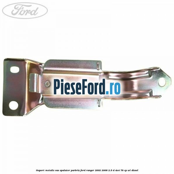 Suport metalic vas spalator parbriz Ford Ranger 2002-2006 2.5 D 4x4 78 cp WL diesel