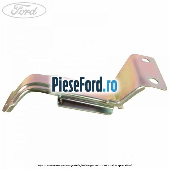 Suport metalic vas spalator parbriz Ford Ranger 2002-2006 2.5 D 78 cp WL diesel