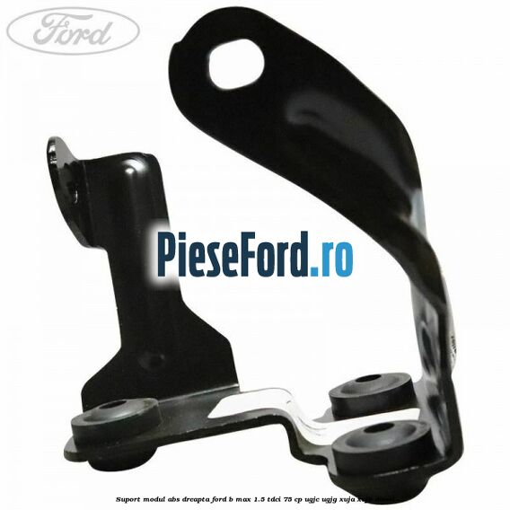 Suport modul ABS dreapta Ford B-Max 1.5 TDCi 75 cp Suport modul ABS dreapta Ford B-Max 1.5 TDCi 75 cp UGJC, UGJG, XUJA, XUJB diesel