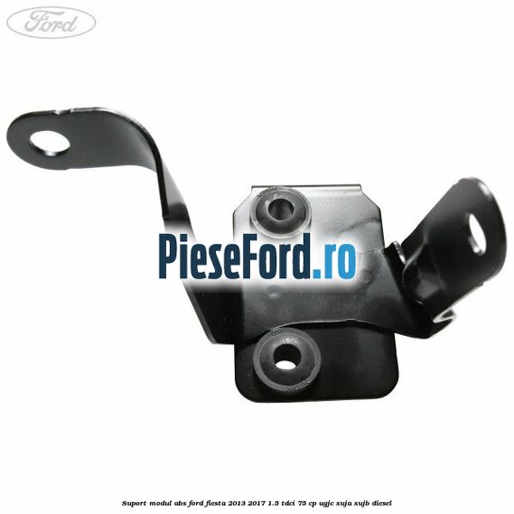 Suport modul ABS Ford Fiesta 2013-2017 1.5 TDCi 75 cp UGJC, XUJA, XUJB diesel