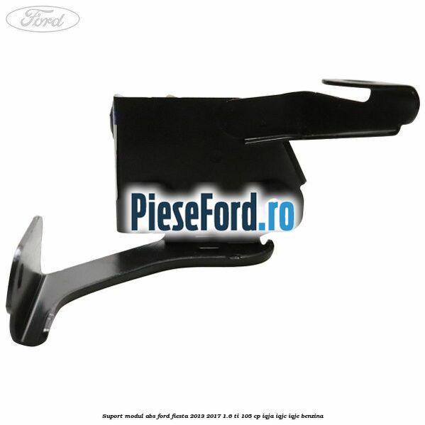 Suport modul ABS Ford Fiesta 2013-2017 1.6 Ti 105 cp Suport modul ABS Ford Fiesta 2013-2017 1.6 Ti 105 cp IQJA, IQJC, IQJE benzina