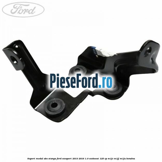 Suport modul ABS stanga Ford EcoSport 2013-2018 1.0 EcoBoost 125 cp M1JC, M1JJ, M1JU benzina