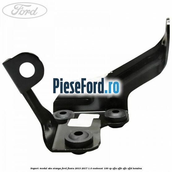 Suport modul ABS stanga Ford Fiesta 2013-2017 1.0 EcoBoost 100 cp SFJA, SFJB, SFJC, SFJD benzina