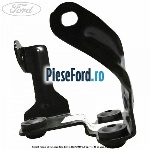 Suport modul ABS stanga Ford Fiesta 2013-2017 1.0 Sport 140 cp YYJA, YYJB benzina