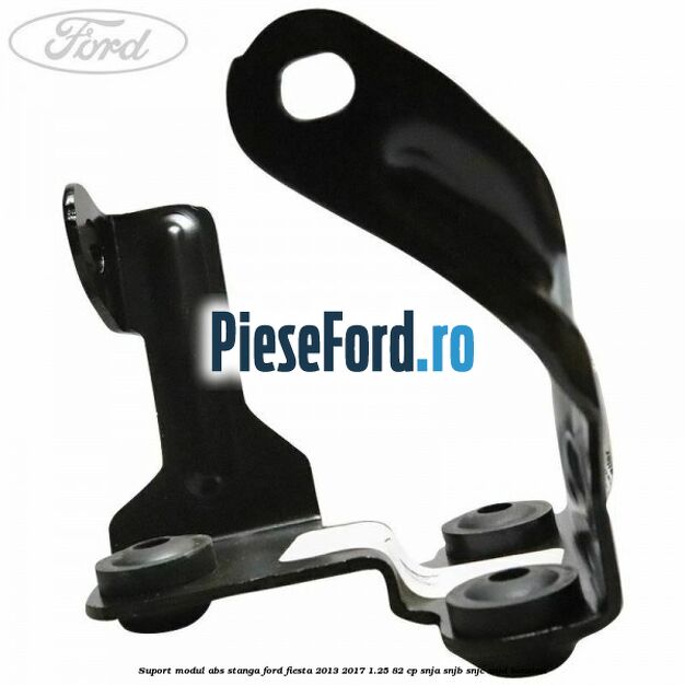 Suport modul ABS stanga Ford Fiesta 2013-2017 1.25 82 cp SNJA, SNJB, SNJC, SNJD benzina