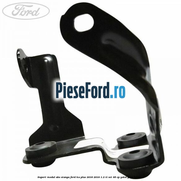 Suport modul ABS stanga Ford Ka plus 2016-2018 1.2 Ti-VCT 85 cp YSKD, YSKE benzina
