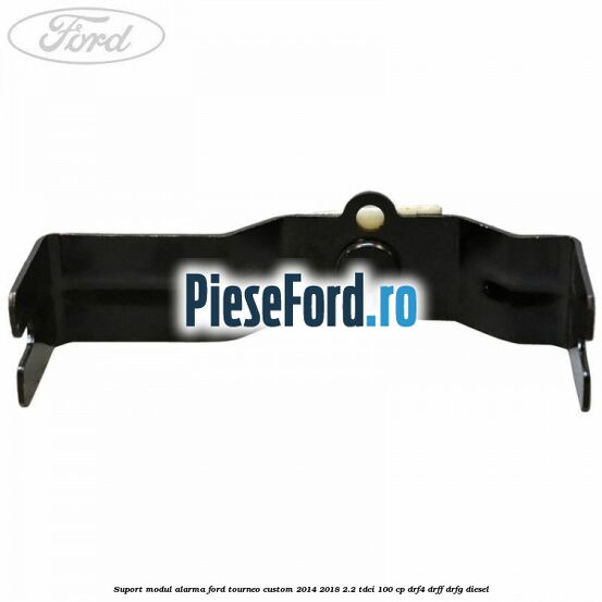 Suport modul alarma Ford Tourneo Custom 2014-2018 2.2 TDCi 100 cp DRF4, DRFF, DRFG diesel