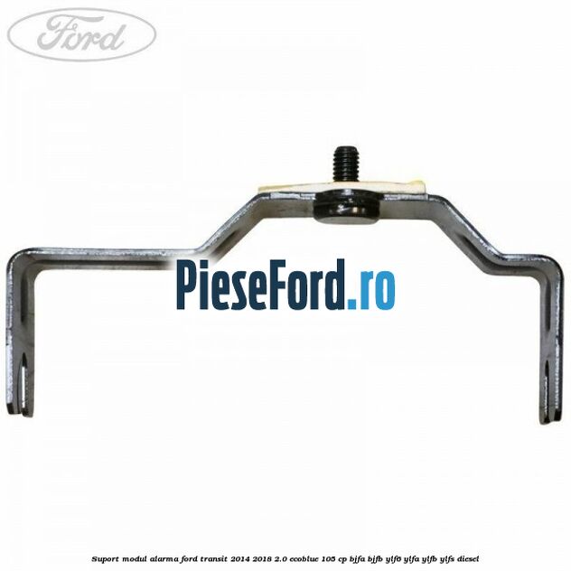 Suport modul alarma Ford Transit 2014-2018 2.0 EcoBlue 105 cp BJFA, BJFB, YLF6, YLFA, YLFB, YLFS diesel