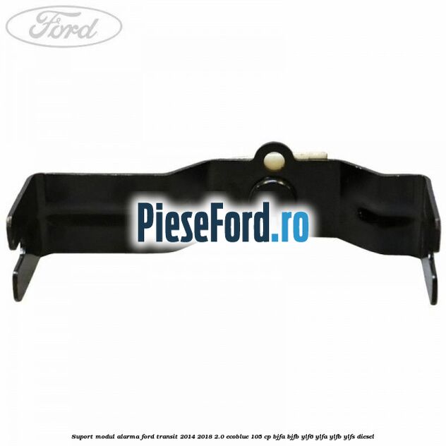 Suport modul alarma Ford Transit 2014-2018 2.0 EcoBlue 105 cp BJFA, BJFB, YLF6, YLFA, YLFB, YLFS diesel