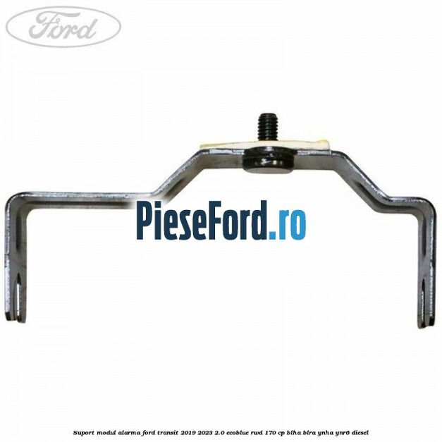 Suport modul alarma Ford Transit 2019-2023 2.0 EcoBlue RWD 170 cp BLHA, BLRA, YNHA, YNR6 diesel
