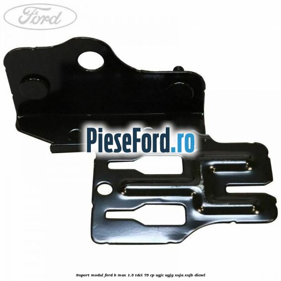 Suport modul Ford B-Max 1.5 TDCi 75 cp UGJC, UGJG, XUJA, XUJB diesel