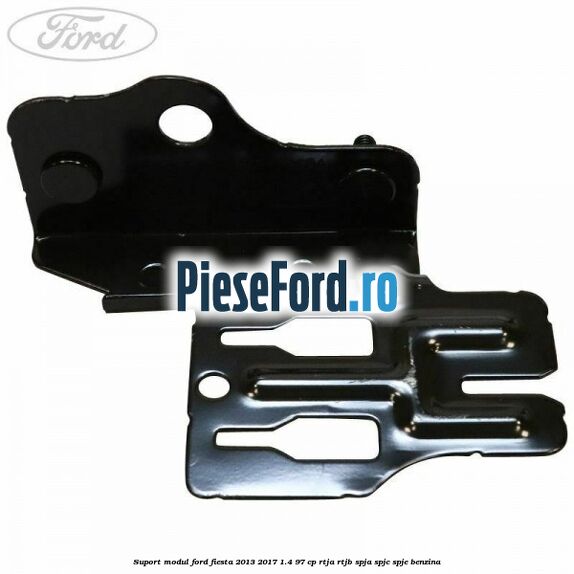 Suport modul Ford Fiesta 2013-2017 1.4 97 cp RTJA, RTJB, SPJA, SPJC, SPJE benzina