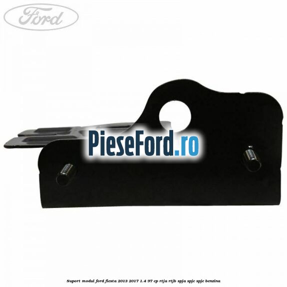 Suport modul Ford Fiesta 2013-2017 1.4 97 cp RTJA, RTJB, SPJA, SPJC, SPJE benzina