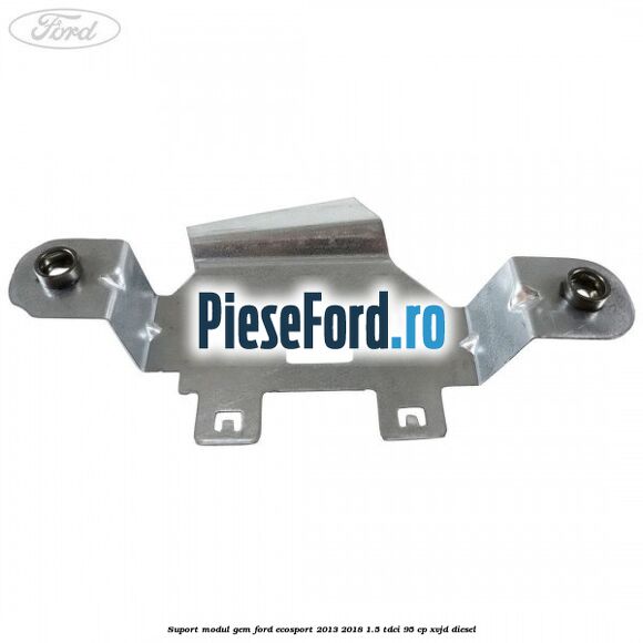 Suport modul GEM Ford EcoSport 2013-2018 1.5 TDCi 95 cp XVJD diesel