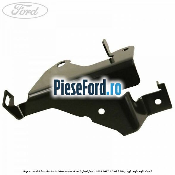 Suport modul instalatie electrica motor si cutie Ford Fiesta 2013-2017 1.5 TDCi 75 cp UGJC, XUJA, XUJB diesel