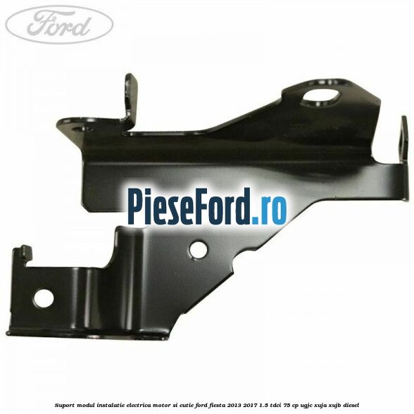 Suport modul instalatie electrica motor si cutie Ford Fiesta 2013-2017 1.5 TDCi 75 cp UGJC, XUJA, XUJB diesel